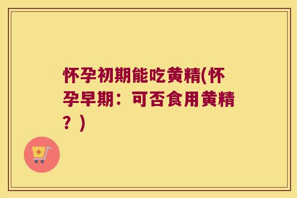 怀孕初期能吃黄精(怀孕早期:可否食用黄精?) 怀孕初期能吃黄精(怀孕早期:可否食用黄精?)