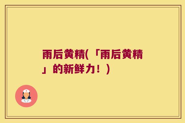 雨后黄精(「雨后黄精」的新鲜力!) 雨后黄精(「雨后黄精」的新鲜力!)