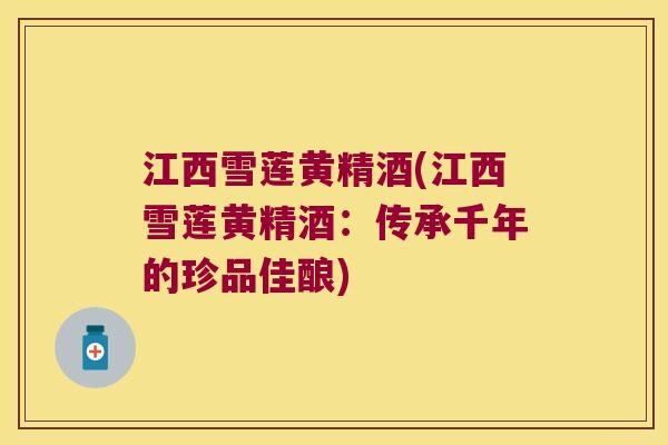 江西雪莲黄精酒(江西雪莲黄精酒：传承千年的珍品佳酿)