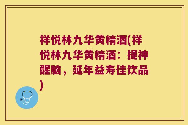祥悦林九华黄精酒(祥悦林九华黄精酒：提神醒脑，延年益寿佳饮品)