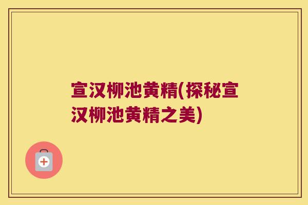 宣汉柳池黄精(探秘宣汉柳池黄精之美)