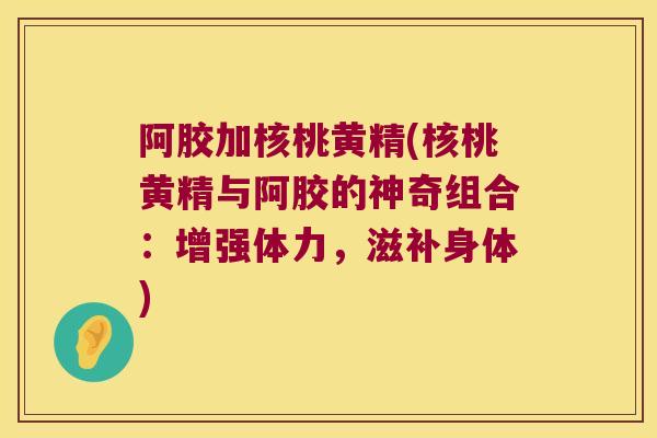 阿胶加核桃黄精(核桃黄精与阿胶的神奇组合：增强体力，滋补身体)