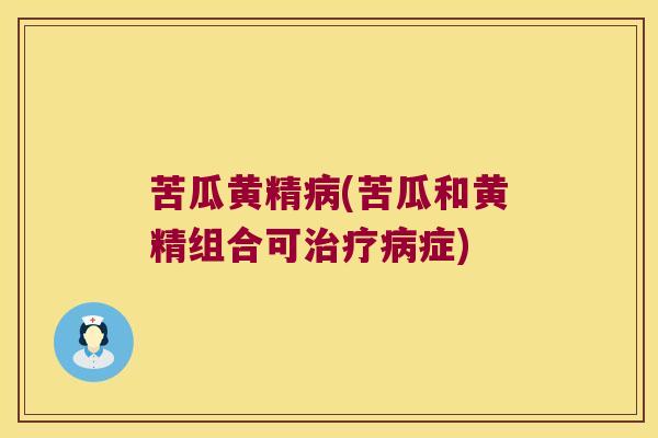 苦瓜黄精(苦瓜和黄精组合可症) 苦瓜黄精(苦瓜和黄精组合可症)