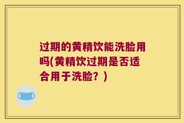 过期的黄精饮能洗脸用吗(黄精饮过期是否适合用于洗脸？)