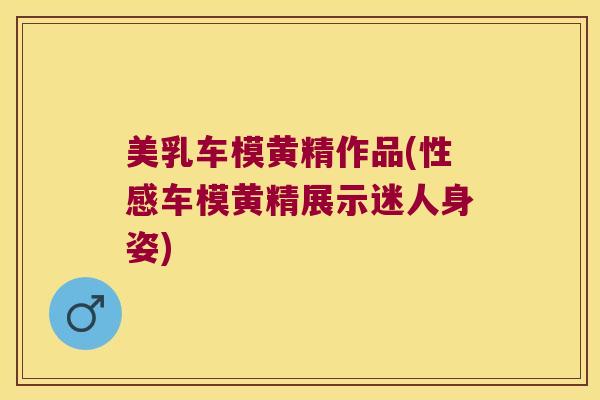 美乳车模黄精作品(性感车模黄精展示迷人身姿)