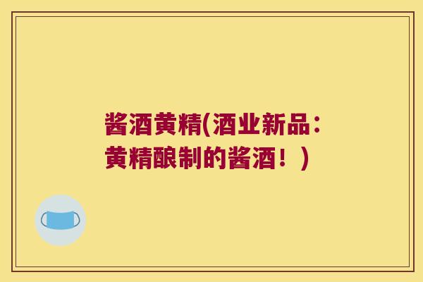 酱酒黄精(酒业新品:黄精酿制的酱酒!) 酱酒黄精(酒业新品:黄精酿制的酱酒!)