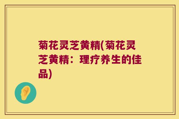 菊花灵芝黄精(菊花灵芝黄精：理疗养生的佳品)