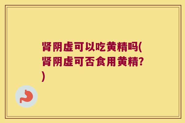 阴虚可以吃黄精吗(阴虚可否食用黄精？)