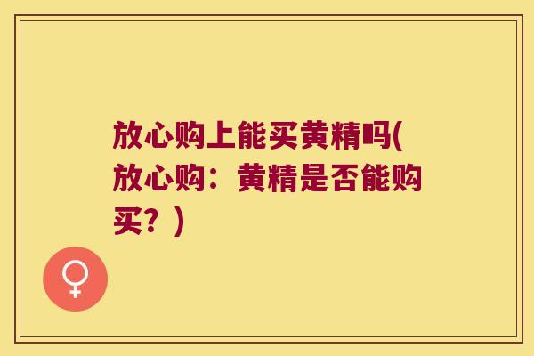 放心购上能买黄精吗(放心购：黄精是否能购买？)