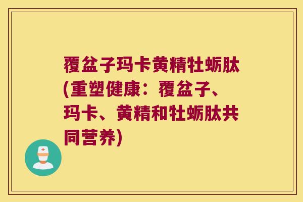 覆盆子玛卡黄精牡蛎肽(重塑健康：覆盆子、玛卡、黄精和牡蛎肽共同营养)