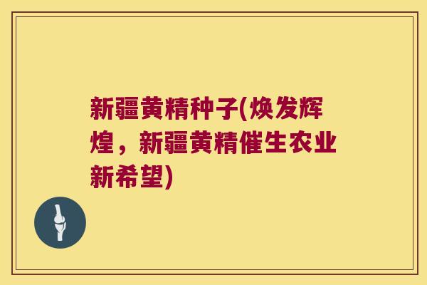 新疆黄精种子(焕发辉煌，新疆黄精催生农业新希望)