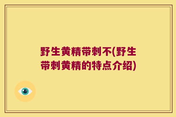 野生黄精带刺不(野生带刺黄精的特点介绍) 野生黄精带刺不(野生带刺黄精的特点介绍)