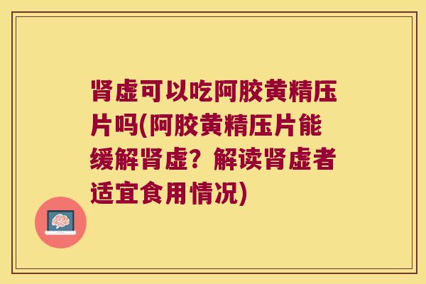 虚可以吃阿胶黄精压片吗(阿胶黄精压片能缓解虚?解读虚者适宜食用情况) 虚可以吃阿胶黄精压片吗(阿胶黄精压片能缓解虚?解读虚者适宜食用情况)