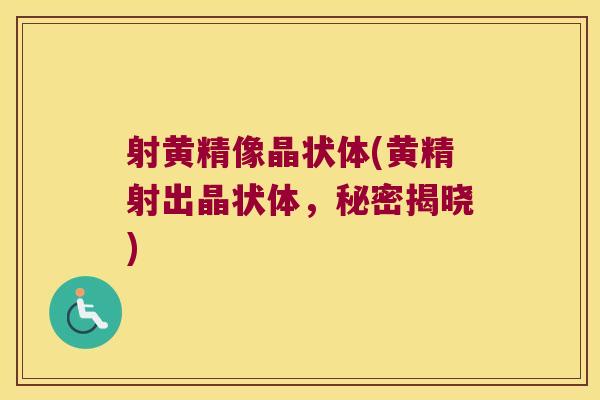 射黄精像晶状体(黄精射出晶状体,秘密揭晓) 射黄精像晶状体(黄精射出晶状体,秘密揭晓)