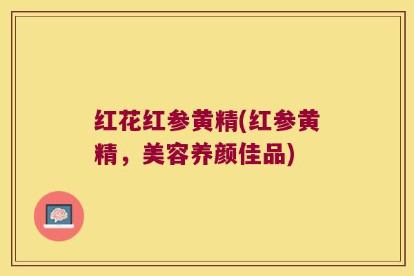 红花红参黄精(红参黄精，美容养颜佳品)