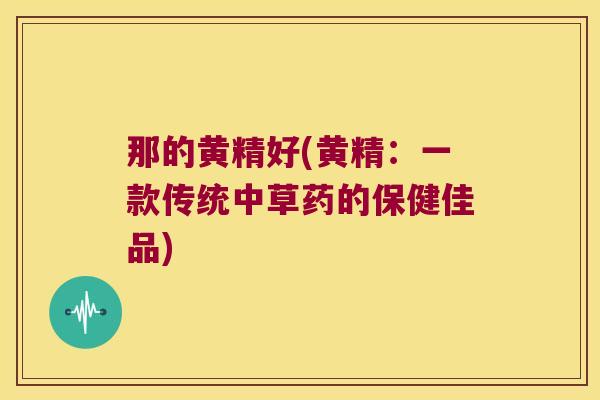 那的黄精好(黄精：一款传统中草药的保健佳品)