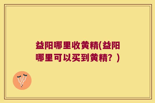 益阳哪里收黄精(益阳哪里可以买到黄精？)