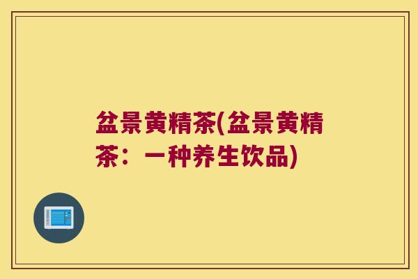 盆景黄精茶(盆景黄精茶:一种养生饮品) 盆景黄精茶(盆景黄精茶:一种养生饮品)