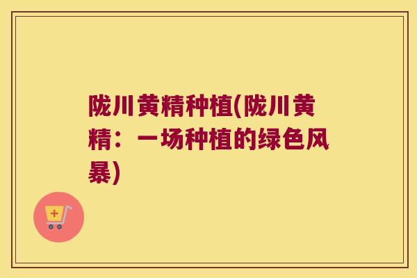 陇川黄精种植(陇川黄精:一场种植的绿色风暴) 陇川黄精种植(陇川黄精:一场种植的绿色风暴)