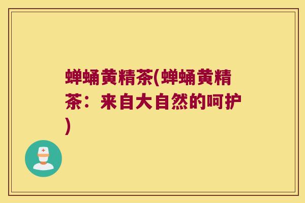 蝉蛹黄精茶(蝉蛹黄精茶:来自大自然的呵护) 蝉蛹黄精茶(蝉蛹黄精茶:来自大自然的呵护)