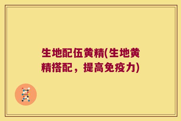 生地配伍黄精(生地黄精搭配,提高力) 生地配伍黄精(生地黄精搭配,提高力)