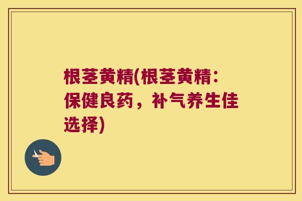 根茎黄精(根茎黄精：保健良药，养生佳选择)