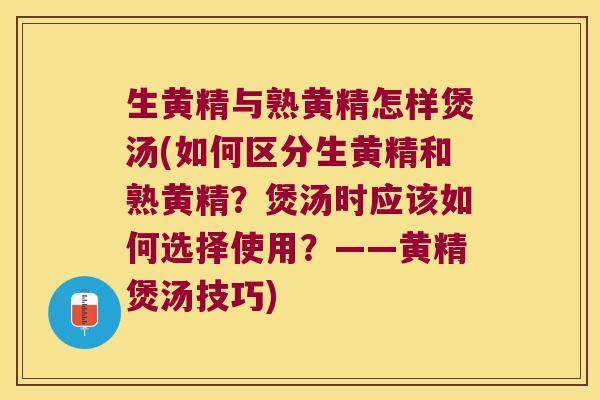 生黄精与熟黄精怎样煲汤(如何区分生黄精和熟黄精？煲汤时应该如何选择使用？——黄精煲汤技巧)