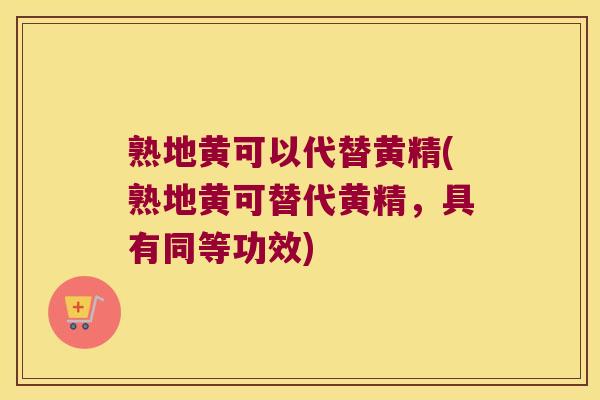 熟地黄可以代替黄精(熟地黄可替代黄精,具有同等功效) 熟地黄可以代替黄精(熟地黄可替代黄精,具有同等功效)