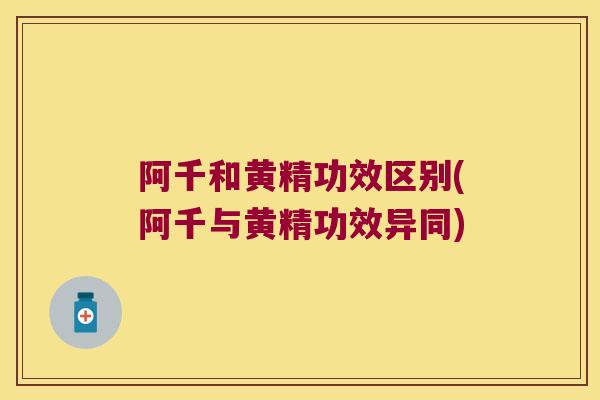 阿千和黄精功效区别(阿千与黄精功效异同)