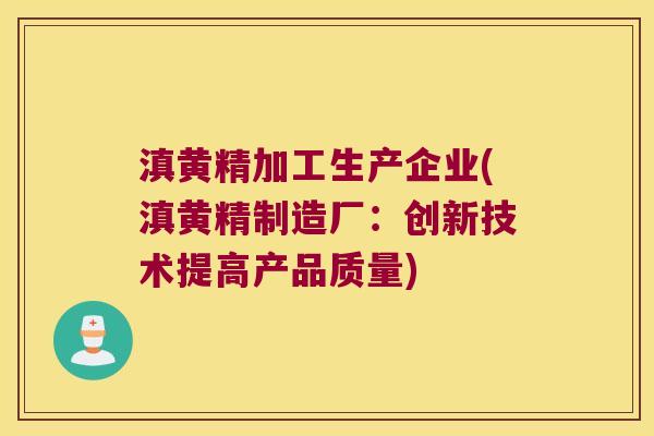 滇黄精加工生产企业(滇黄精制造厂：创新技术提高产品质量)