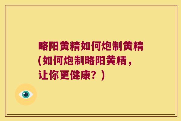 略阳黄精如何炮制黄精(如何炮制略阳黄精，让你更健康？)