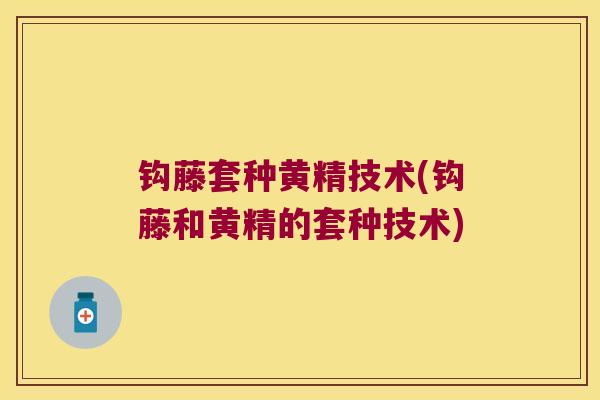 钩藤套种黄精技术(钩藤和黄精的套种技术) 钩藤套种黄精技术(钩藤和黄精的套种技术)