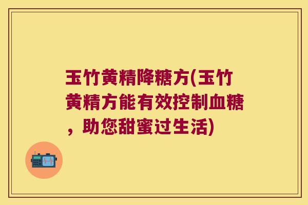 玉竹黄精降糖方(玉竹黄精方能有效控制,助您甜蜜过生活) 玉竹黄精降糖方(玉竹黄精方能有效控制,助您甜蜜过生活)