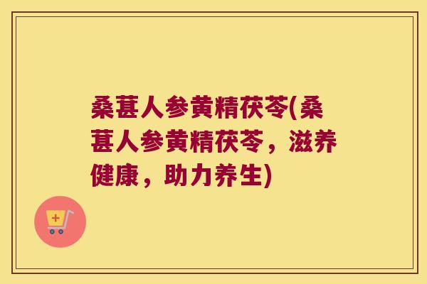 桑葚人参黄精茯苓(桑葚人参黄精茯苓，滋养健康，助力养生)