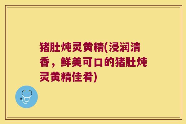 猪肚炖灵黄精(浸润清香，鲜美可口的猪肚炖灵黄精佳肴)