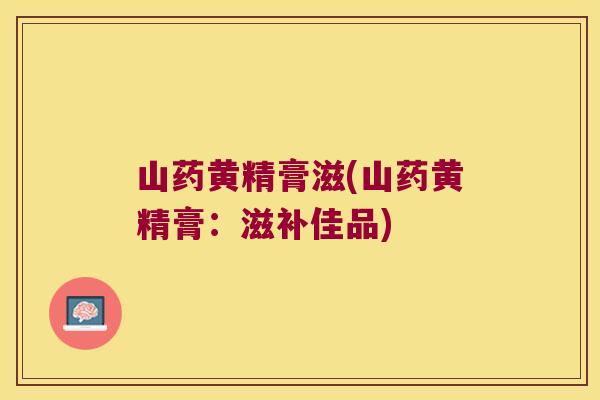 山药黄精膏滋(山药黄精膏:滋补佳品) 山药黄精膏滋(山药黄精膏:滋补佳品)