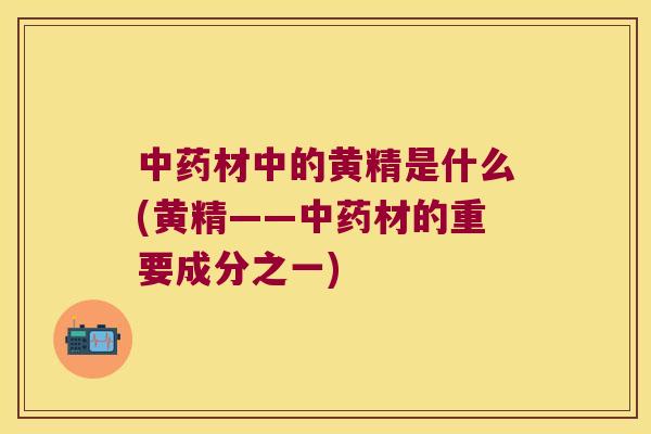材中的黄精是什么(黄精——材的重要成分之一) 材中的黄精是什么(黄精——材的重要成分之一)