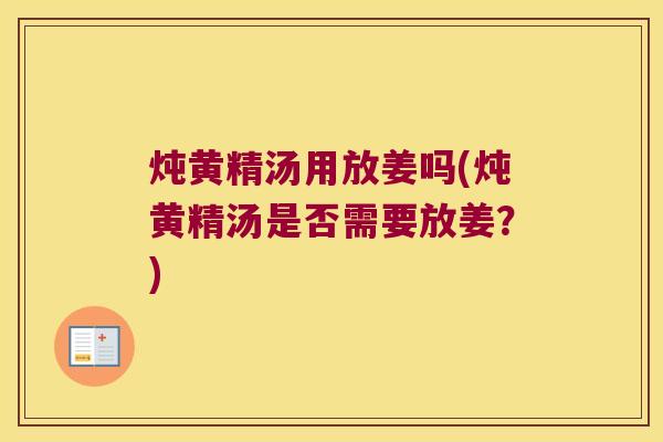 炖黄精汤用放姜吗(炖黄精汤是否需要放姜？)