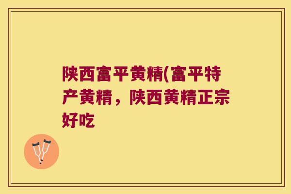 陕西富平黄精(富平特产黄精，陕西黄精正宗好吃