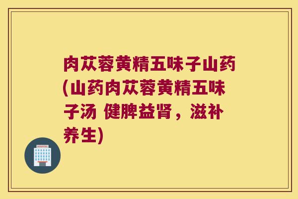 肉苁蓉黄精五味子山药(山药肉苁蓉黄精五味子汤 健脾益,滋补养生) 肉苁蓉黄精五味子山药(山药肉苁蓉黄精五味子汤 健脾益,滋补养生)