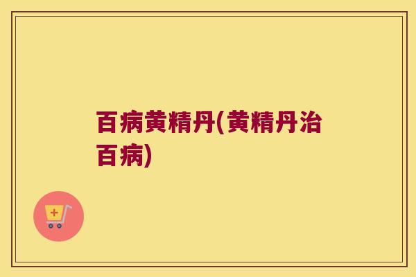 百黄精丹(黄精丹百) 百黄精丹(黄精丹百)