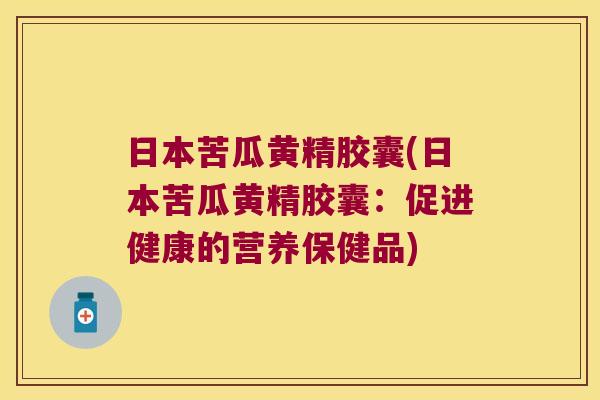 日本苦瓜黄精胶囊(日本苦瓜黄精胶囊：促进健康的营养保健品)