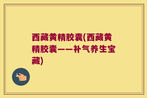 西藏黄精胶囊(西藏黄精胶囊——养生宝藏) 西藏黄精胶囊(西藏黄精胶囊——养生宝藏)