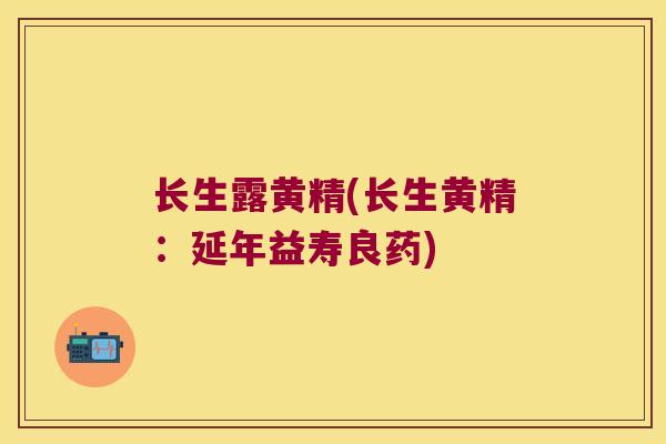 长生露黄精(长生黄精：延年益寿良药)