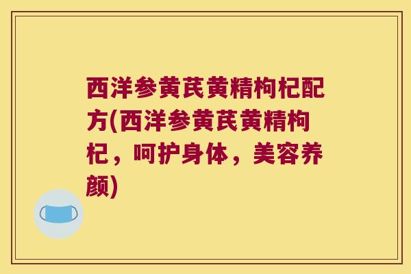 西洋参黄芪黄精枸杞配方(西洋参黄芪黄精枸杞,呵护身体,美容养颜) 西洋参黄芪黄精枸杞配方(西洋参黄芪黄精枸杞,呵护身体,美容养颜)