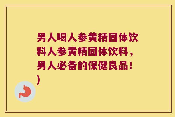 男人喝人参黄精固体饮料人参黄精固体饮料,男人必备的保健良品!) 男人喝人参黄精固体饮料人参黄精固体饮料,男人必备的保健良品!)