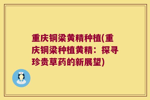 重庆铜梁黄精种植(重庆铜梁种植黄精:探寻珍贵草药的新展望) 重庆铜梁黄精种植(重庆铜梁种植黄精:探寻珍贵草药的新展望)