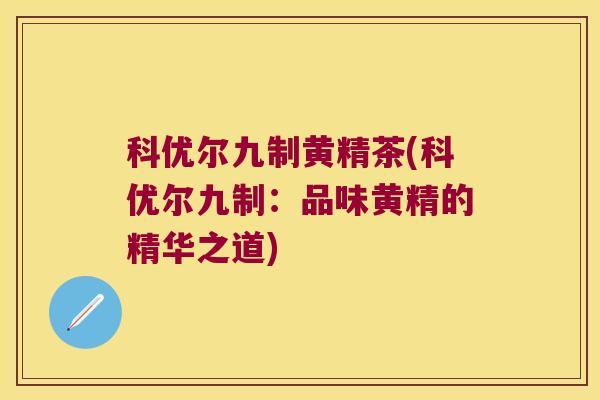 科优尔九制黄精茶(科优尔九制:品味黄精的精华之道) 科优尔九制黄精茶(科优尔九制:品味黄精的精华之道)