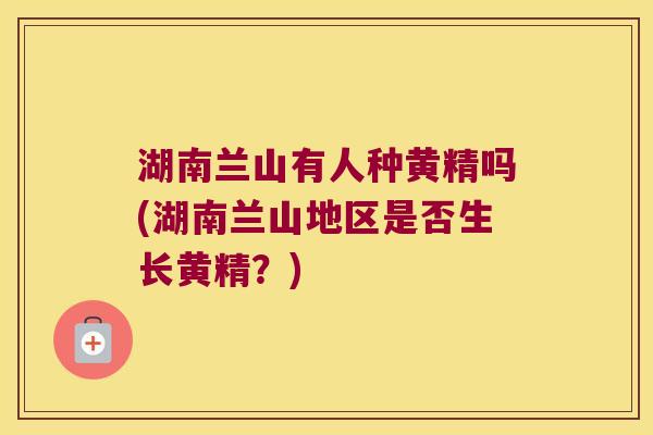 湖南兰山有人种黄精吗(湖南兰山地区是否生长黄精?) 湖南兰山有人种黄精吗(湖南兰山地区是否生长黄精?)