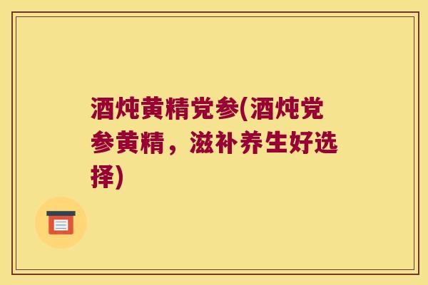 酒炖黄精党参(酒炖党参黄精，滋补养生好选择)